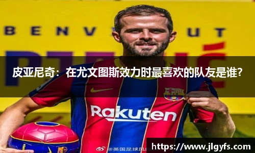 皮亚尼奇：在尤文图斯效力时最喜欢的队友是谁？