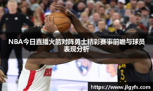 NBA今日直播火箭对阵勇士精彩赛事前瞻与球员表现分析