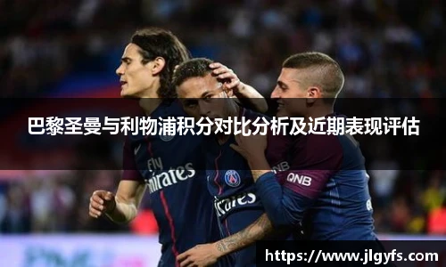 巴黎圣曼与利物浦积分对比分析及近期表现评估