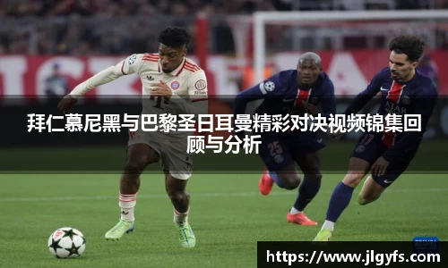 拜仁慕尼黑与巴黎圣日耳曼精彩对决视频锦集回顾与分析