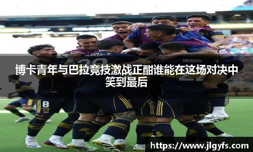 博卡青年与巴拉竞技激战正酣谁能在这场对决中笑到最后