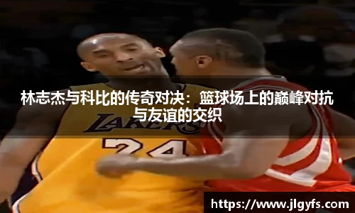 林志杰与科比的传奇对决：篮球场上的巅峰对抗与友谊的交织